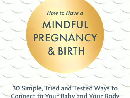 How to Have a Mindful Pregnancy and Birth: 30 Simple, Tried and Tested Ways to Connect with Your Baby and Your Body Discount